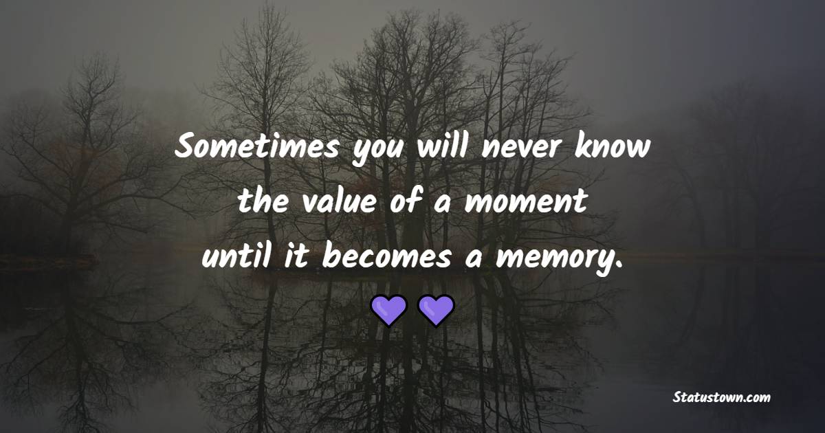 Sometimes you will never know the value of a moment, until it becomes a memory.
