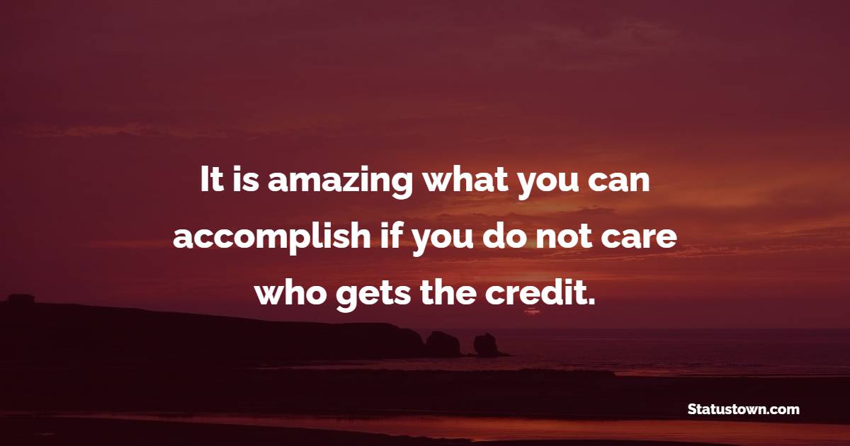It is amazing what you can accomplish if you do not care who gets the credit. - Encouraging Quotes 