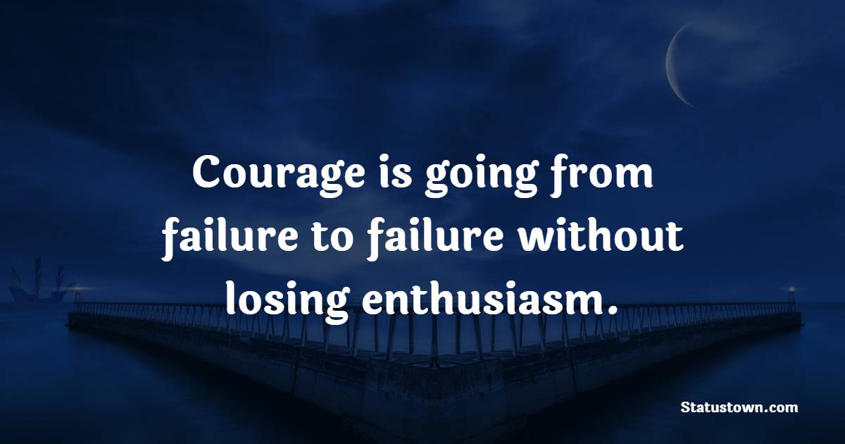 Courage is going from failure to failure without losing enthusiasm. - Encouraging Quotes 