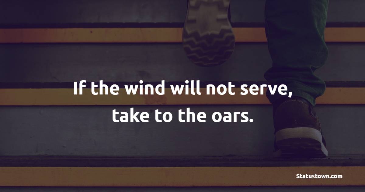 If the wind will not serve, take to the oars.