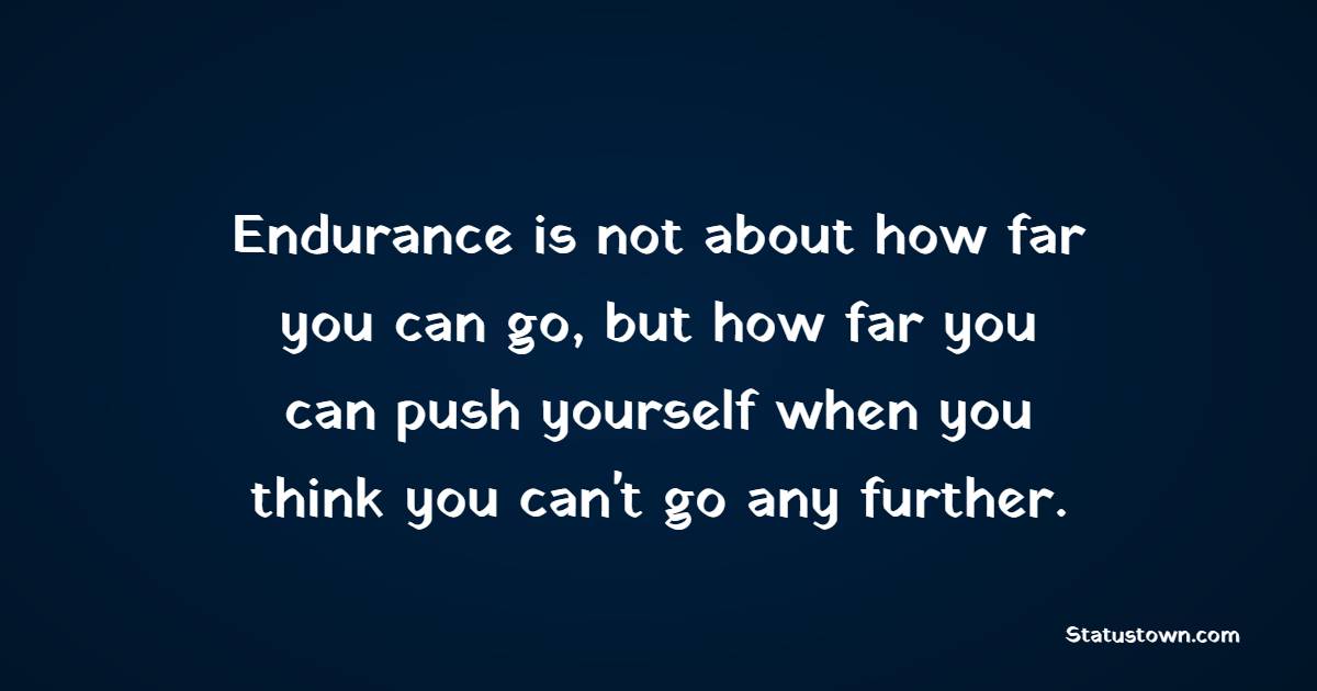 Endurance is not about how far you can go, but how far you can push yourself when you think you can't go any further. - Endurance Quotes 