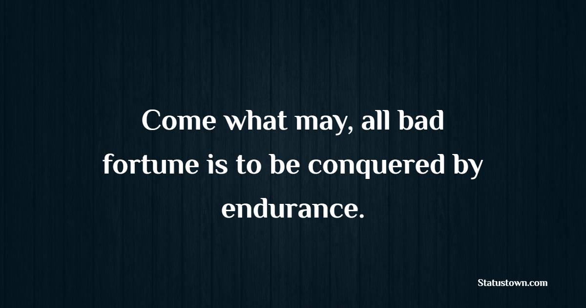 Come what may, all bad fortune is to be conquered by endurance. - Endurance Quotes 