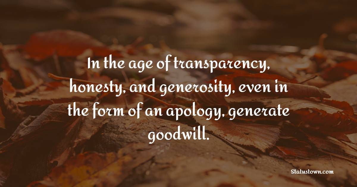 In the age of transparency, honesty, and generosity, even in the form of an apology, generate goodwill. - Entrepreneur Quotes