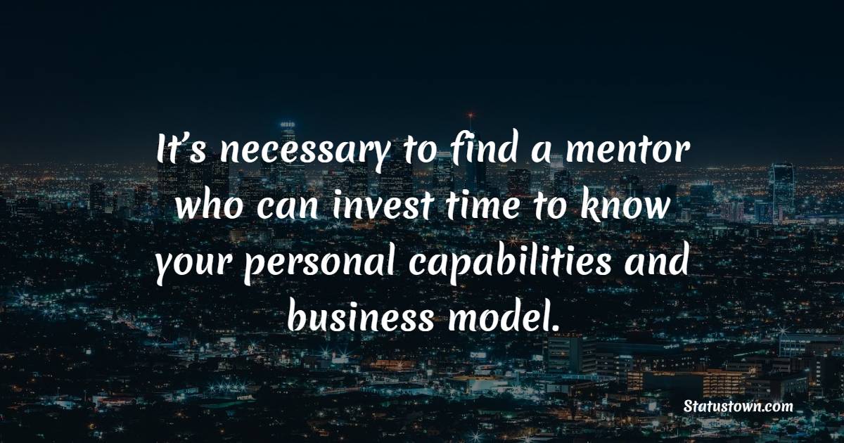 It’s necessary to find a mentor who can invest time to know your personal capabilities and business model. - Entrepreneur Quotes