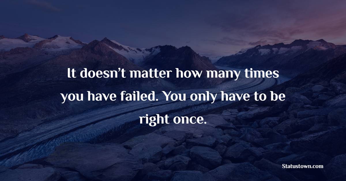 It doesn’t matter how many times you have failed. You only have to be right once.
