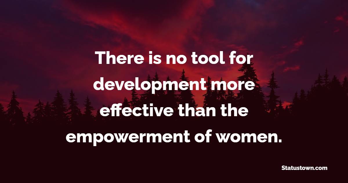 There is no tool for development more effective than the empowerment of women.