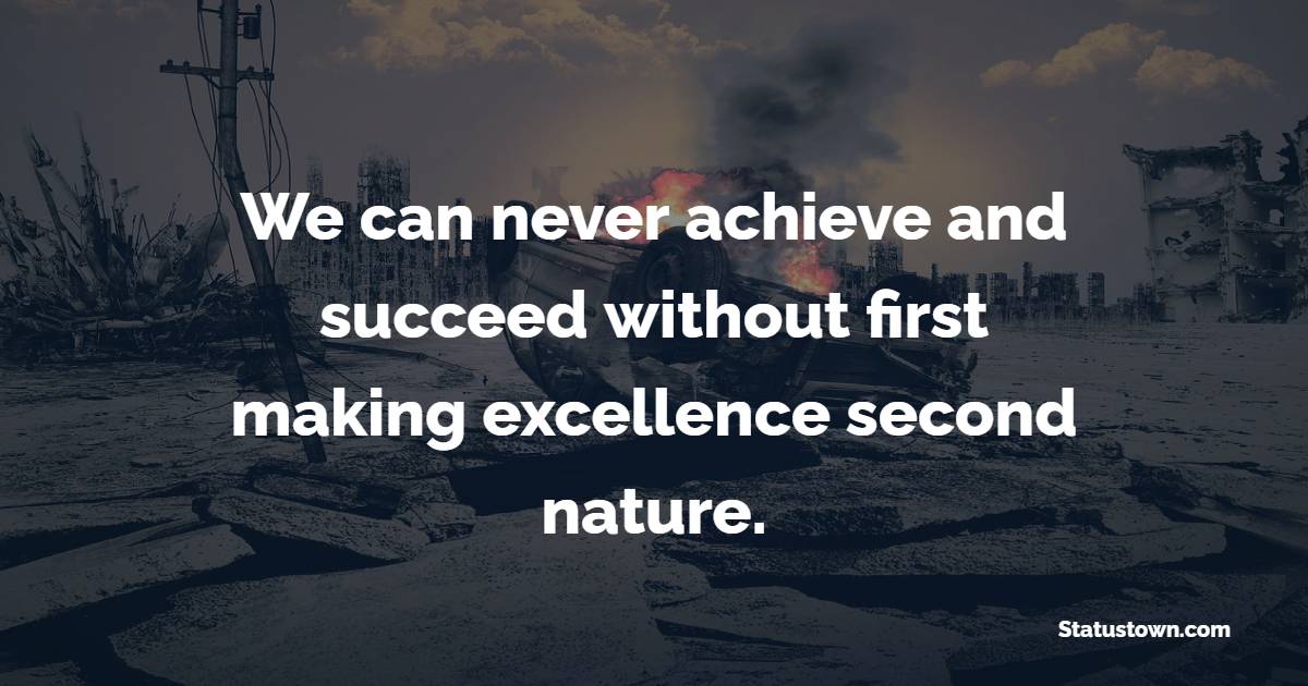 We can never achieve and succeed without first making excellence second nature.