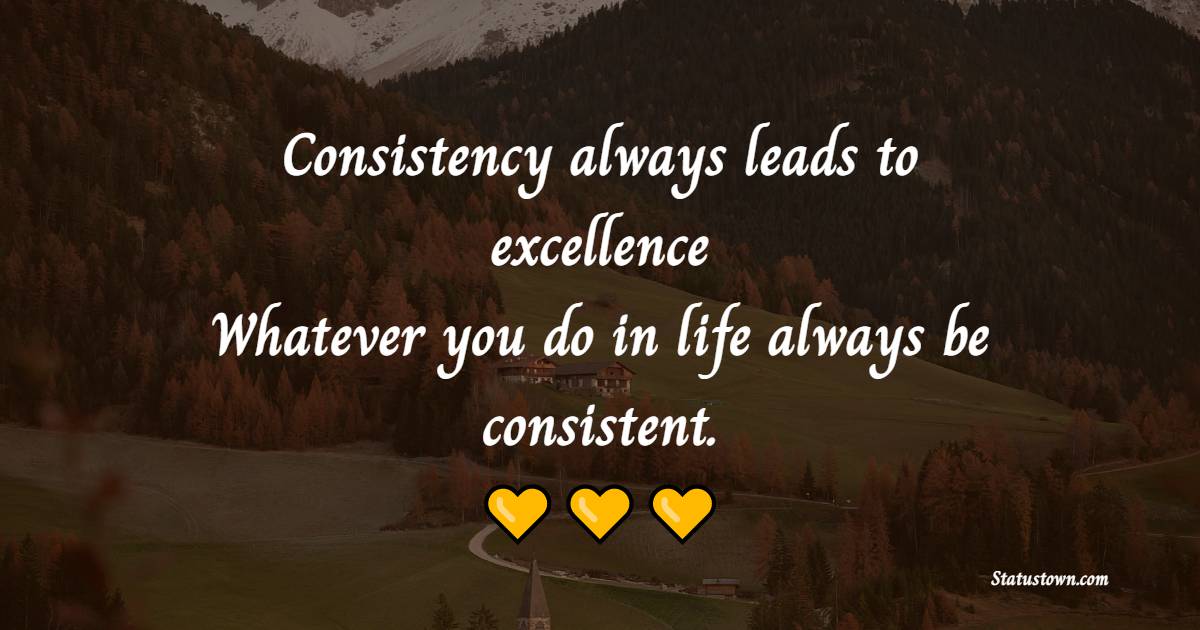 Consistency always leads to excellence. Whatever you do in life always be consistent. - Excellence Quotes