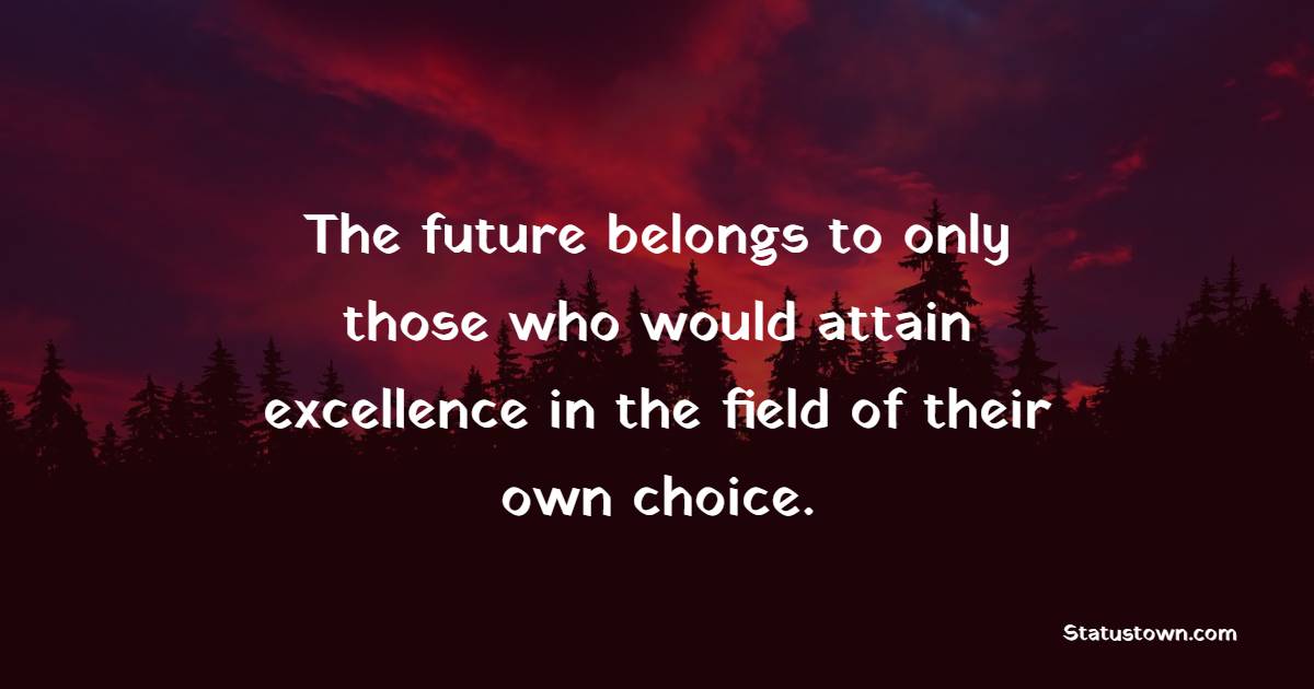 The future belongs to only those who would attain excellence in the field of their own choice.