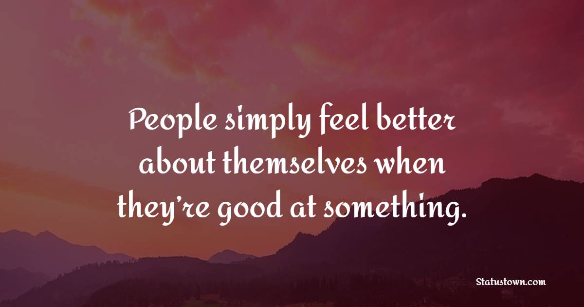 People simply feel better about themselves when they’re good at something. - Excellence Quotes