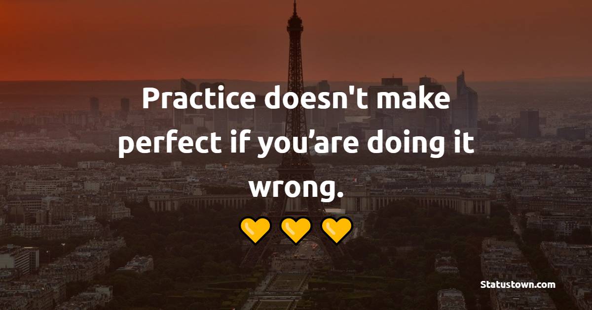 Practice doesn't make perfect if you’are doing it wrong. - Excellence Quotes