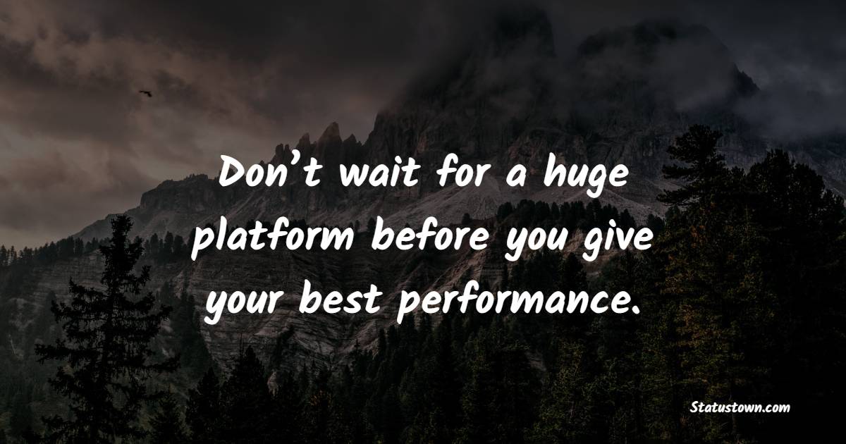 Don’t wait for a huge platform before you give your best performance. - Excellence Quotes