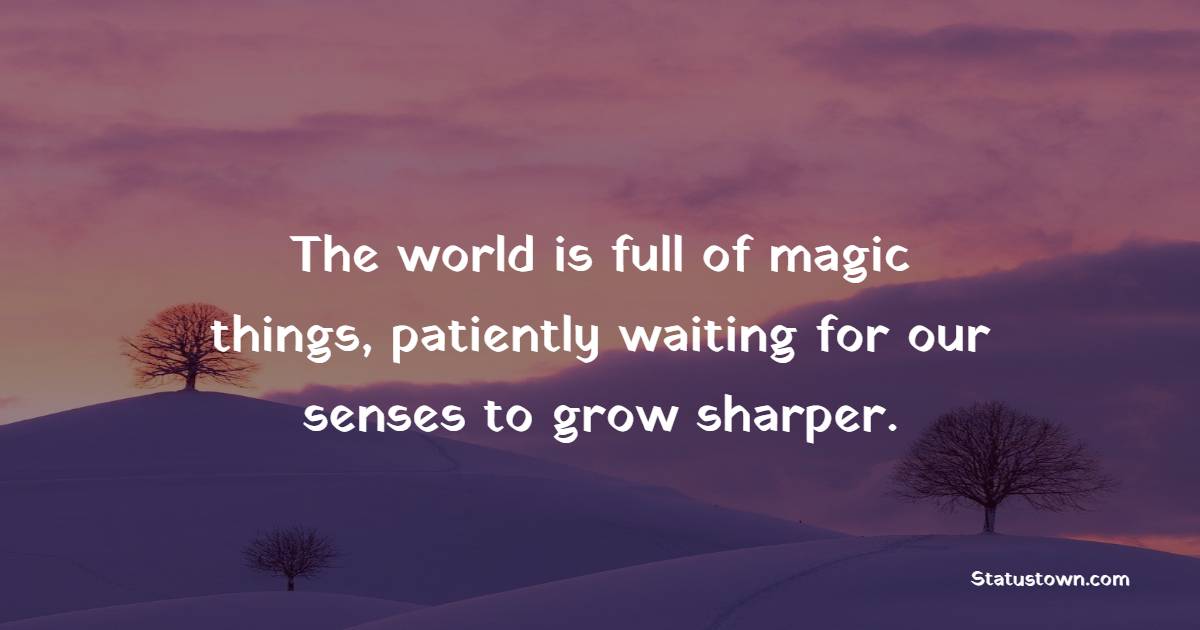 The world is full of magic things, patiently waiting for our senses to grow sharper. - Excitement Quotes