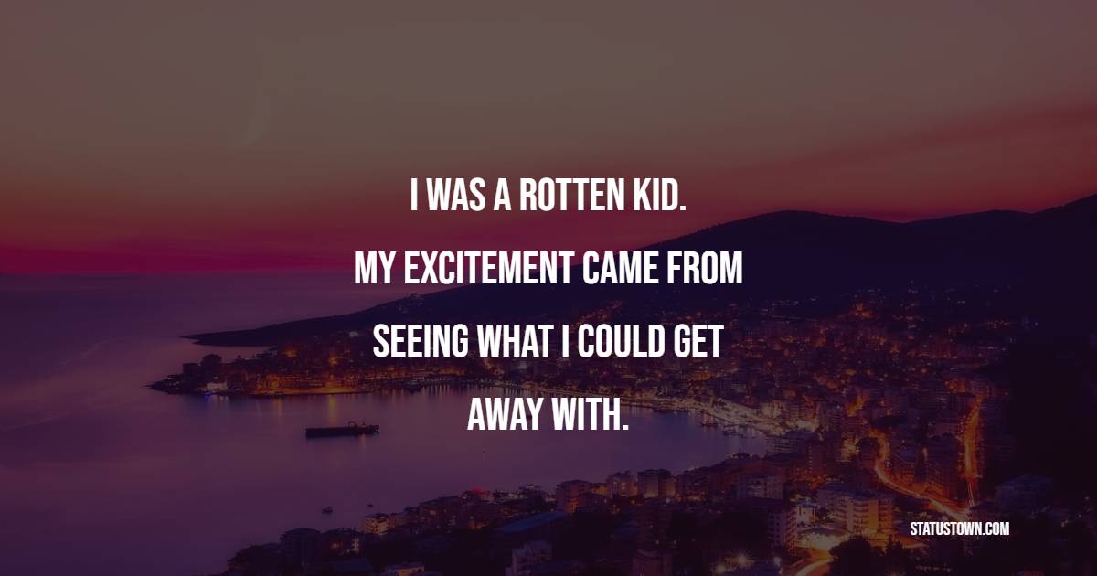 I was a rotten kid. My excitement came from seeing what I could get away with. - Excitement Quotes
