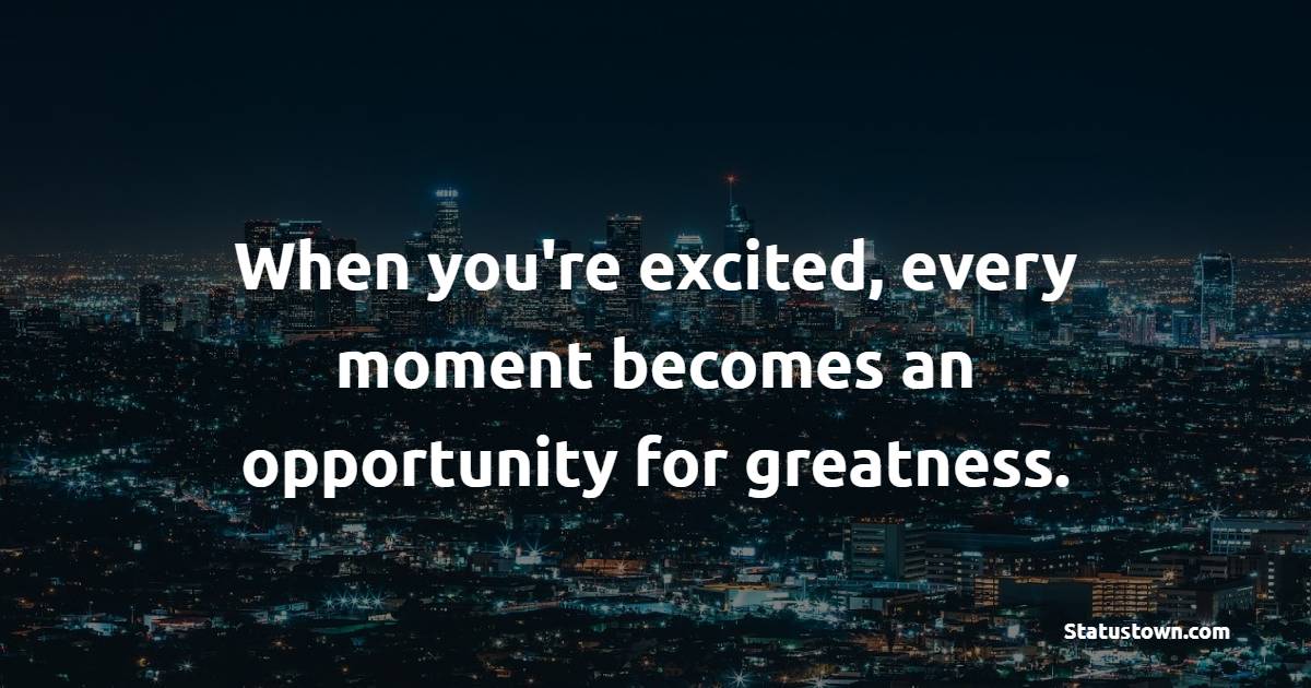When you're excited, every moment becomes an opportunity for greatness. - Excitement Quotes
