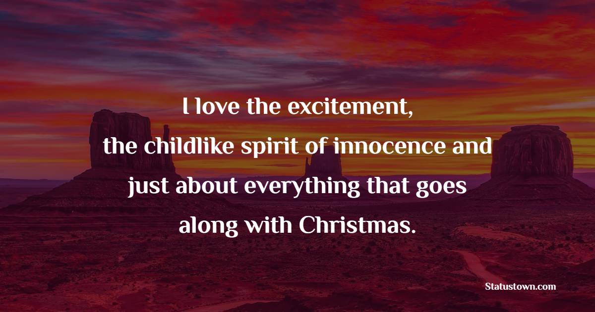 I love the excitement, the childlike spirit of innocence and just about everything that goes along with Christmas.