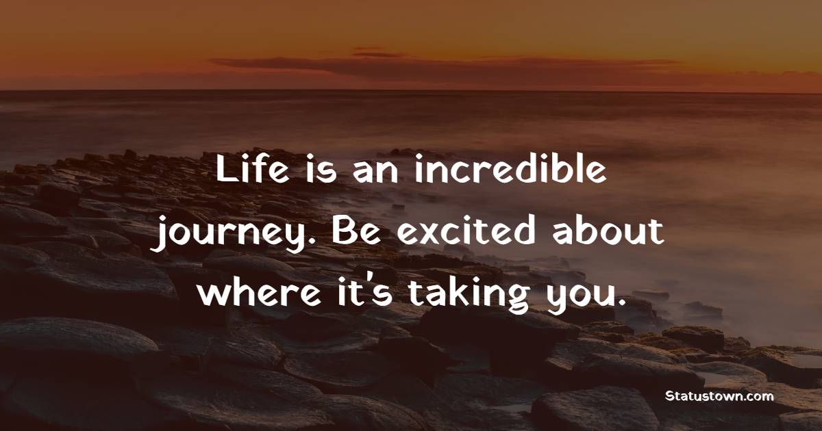 Life is an incredible journey. Be excited about where it's taking you.