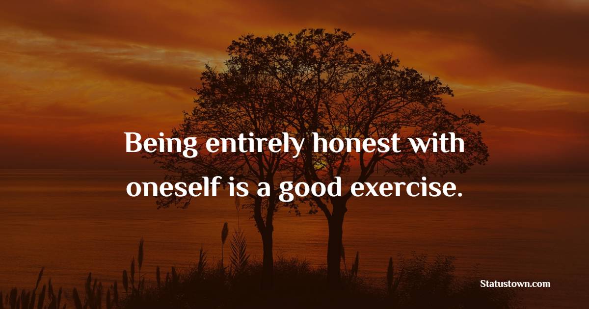 Being entirely honest with oneself is a good exercise.