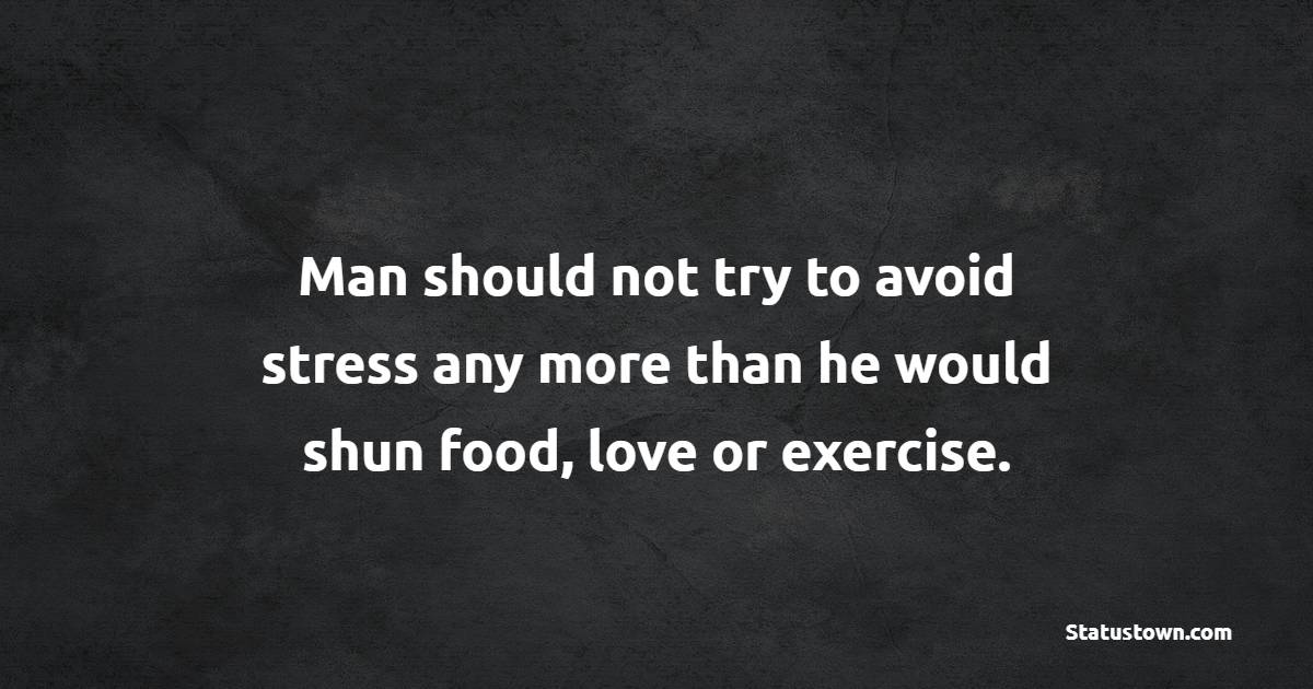 Man should not try to avoid stress any more than he would shun food, love or exercise.