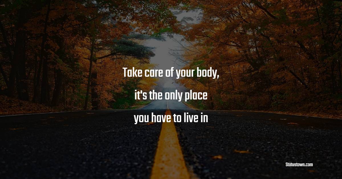 Take care of your body, it's the only place you have to live in