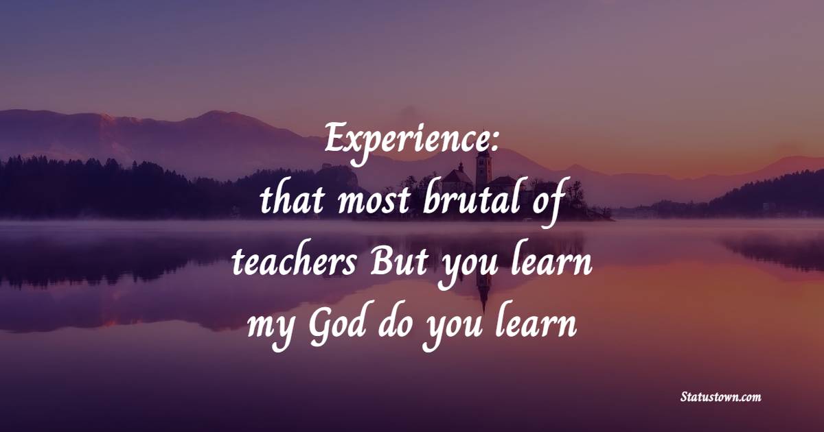 Experience: that most brutal of teachers. But you learn, my God do you learn.
