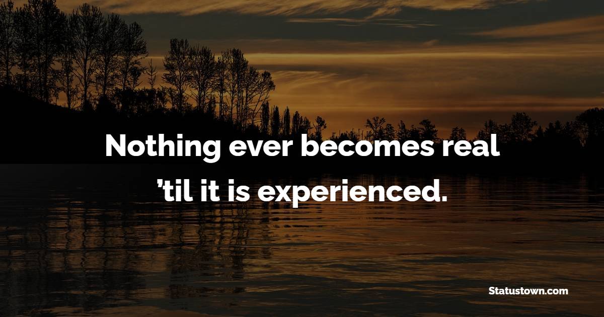 Nothing ever becomes real ’til it is experienced.