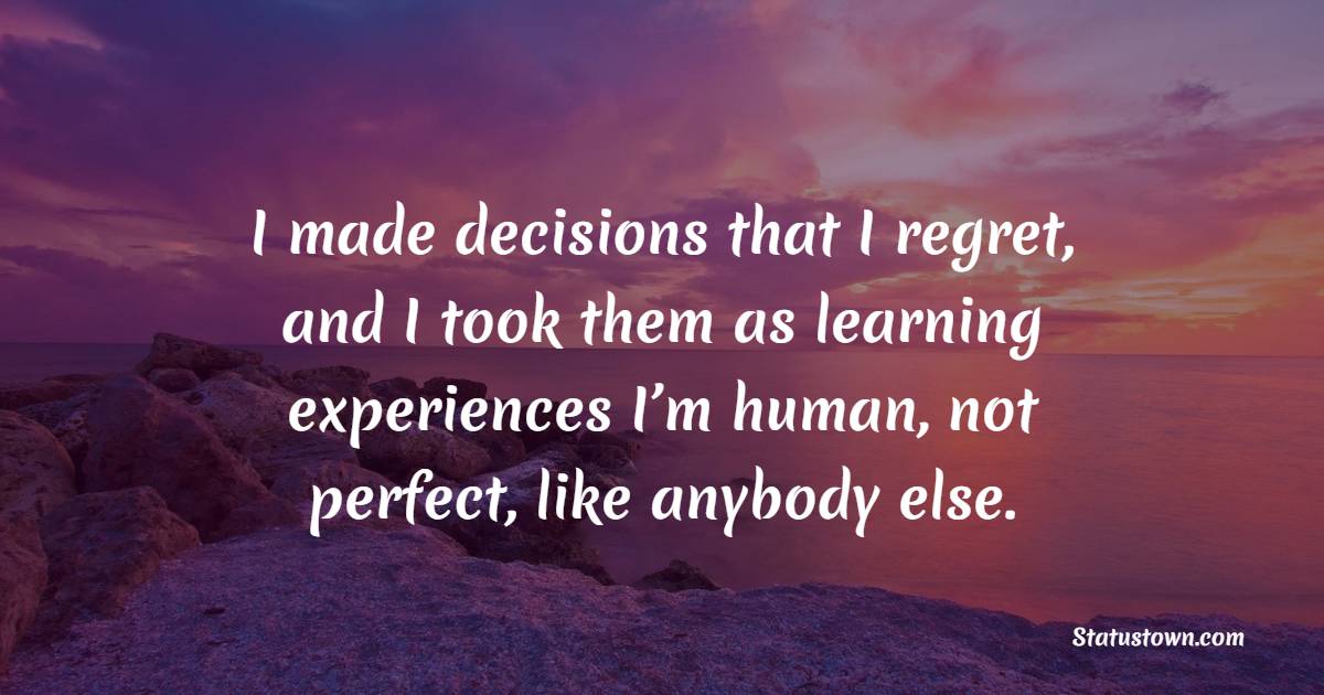 I made decisions that I regret, and I took them as learning experiences… I’m human, not perfect, like anybody else.