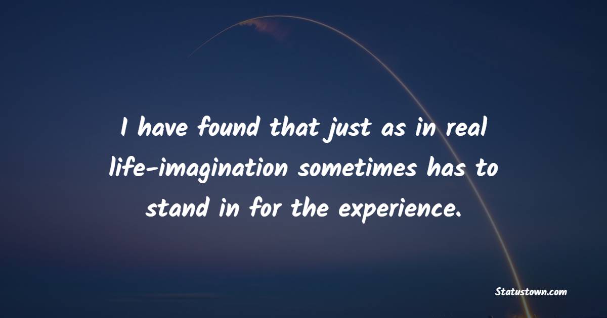 I have found that just as in real life-imagination sometimes has to stand in for the experience.