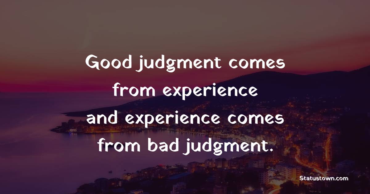 Good judgment comes from experience, and experience comes from bad judgment.