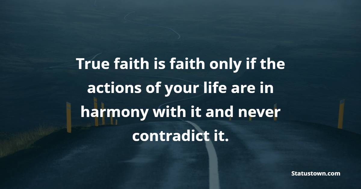 True faith is faith only if the actions of your life are in harmony with it and never contradict it. - Faith Quotes