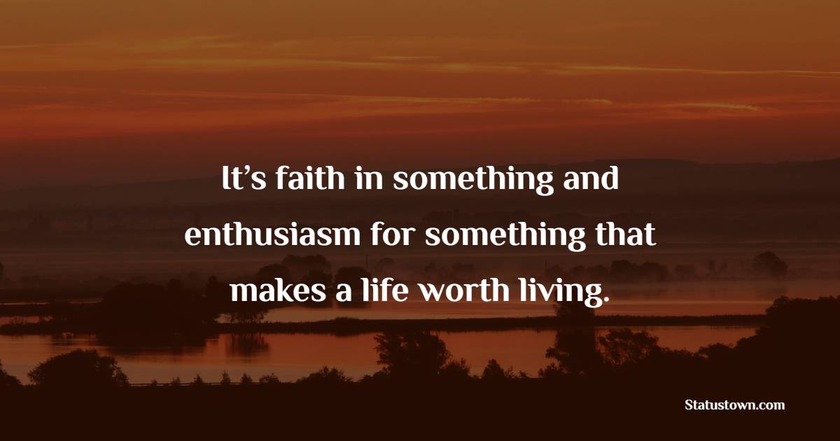 It’s faith in something and enthusiasm for something that makes a life worth living. - Faith Quotes