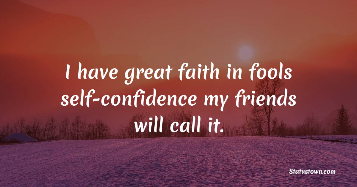 I have great faith in fools – self-confidence my friends will call it.