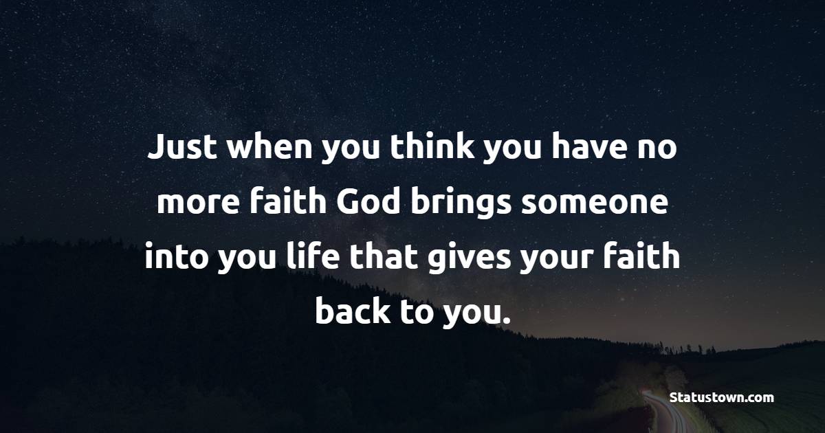 Just when you think you have no more faith God brings someone into you life that gives your faith back to you. - Faith Quotes