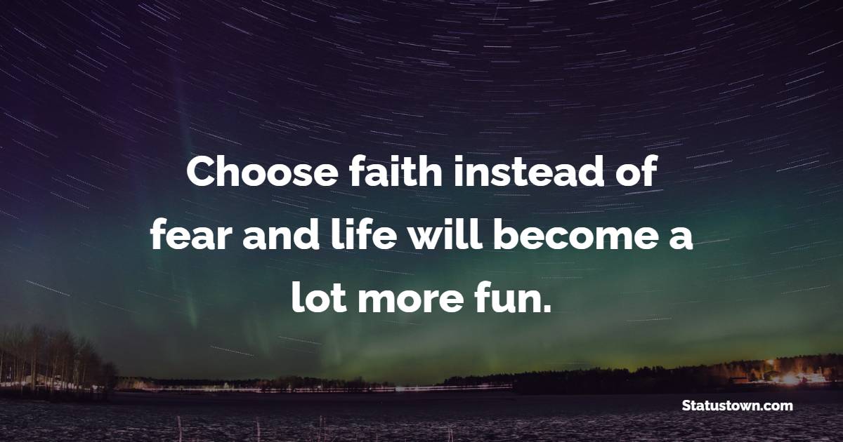Choose faith instead of fear and life will become a lot more fun.