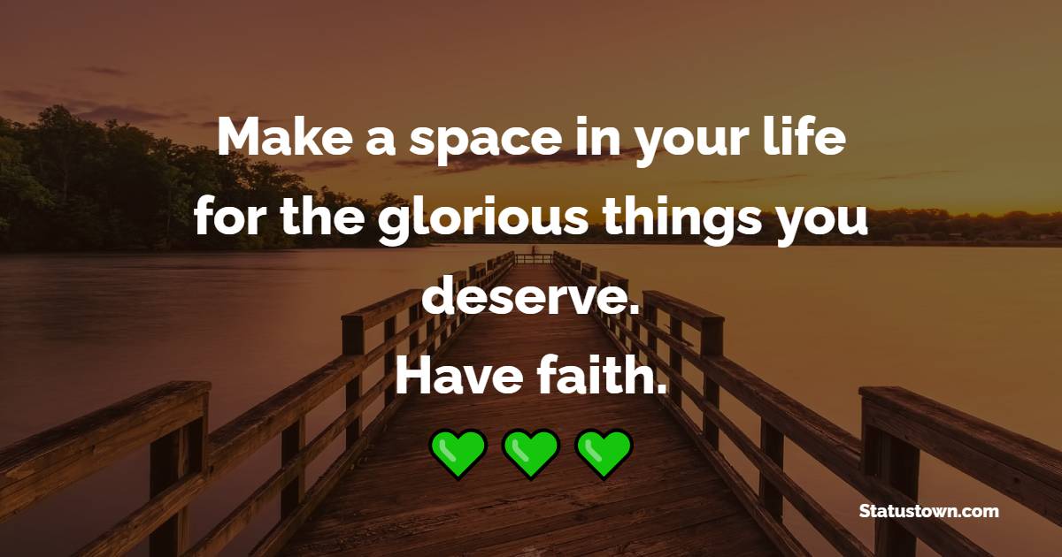 Make a space in your life for the glorious things you deserve. Have faith. - Faith Quotes