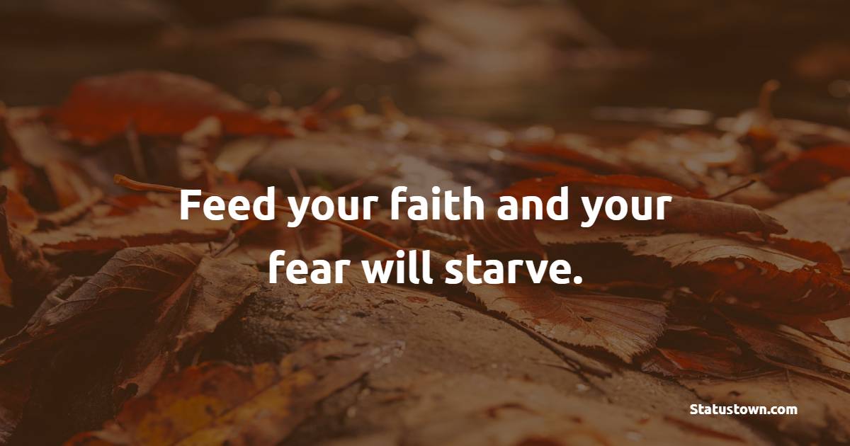 Feed your faith and your fear will starve. - Faith Quotes
