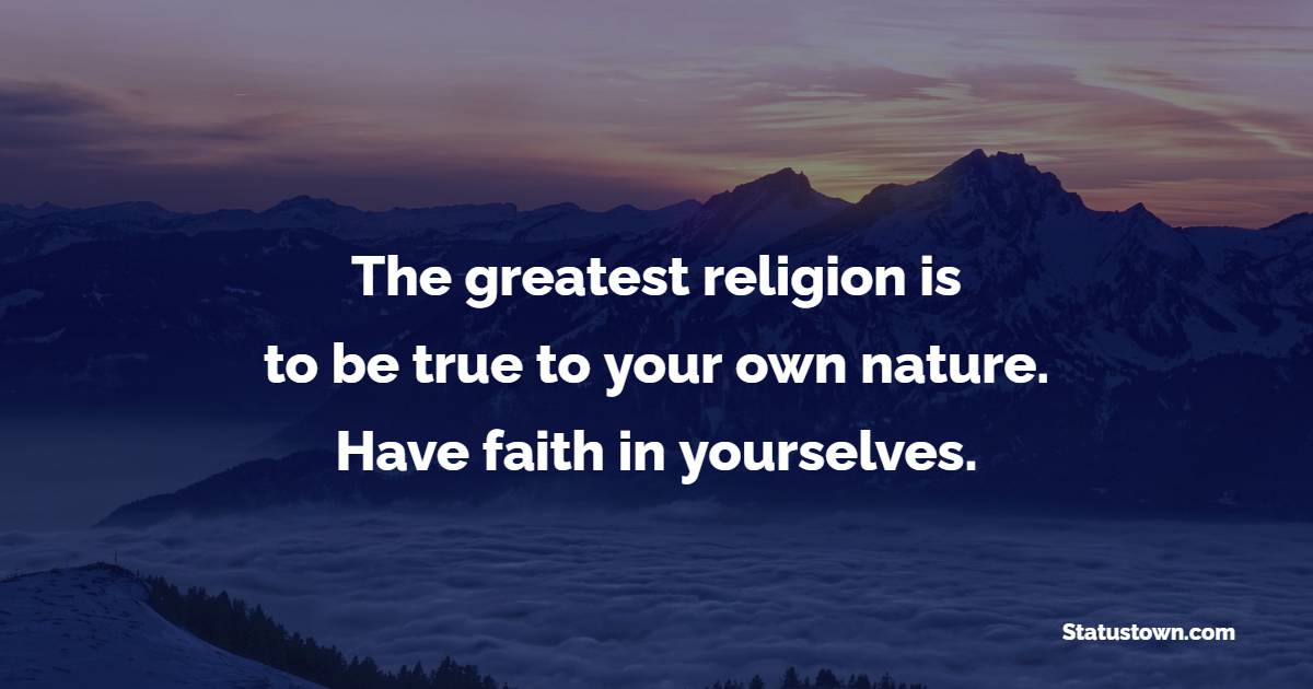 The greatest religion is to be true to your own nature. Have faith in yourselves. - Faith Quotes