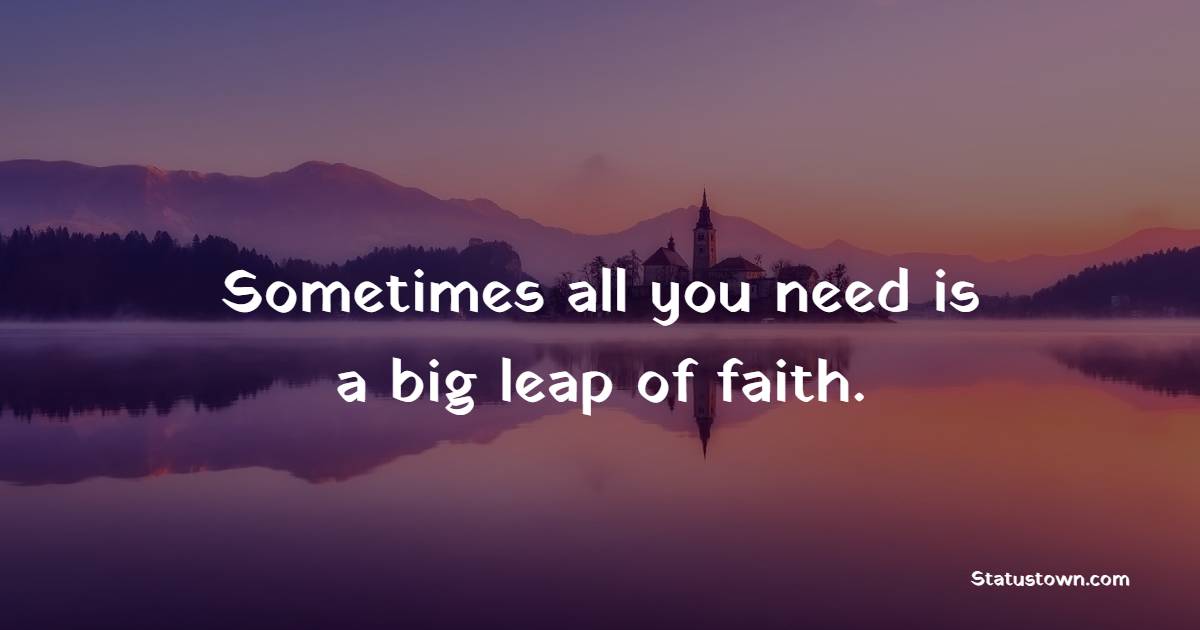 Sometimes all you need is a big leap of faith. - Faith Quotes