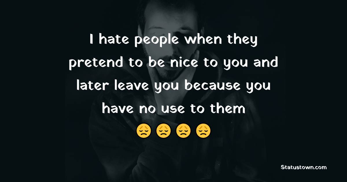 I hate people when they pretend to be nice to you and later leave you because you have no use to them - Fake People Quotes