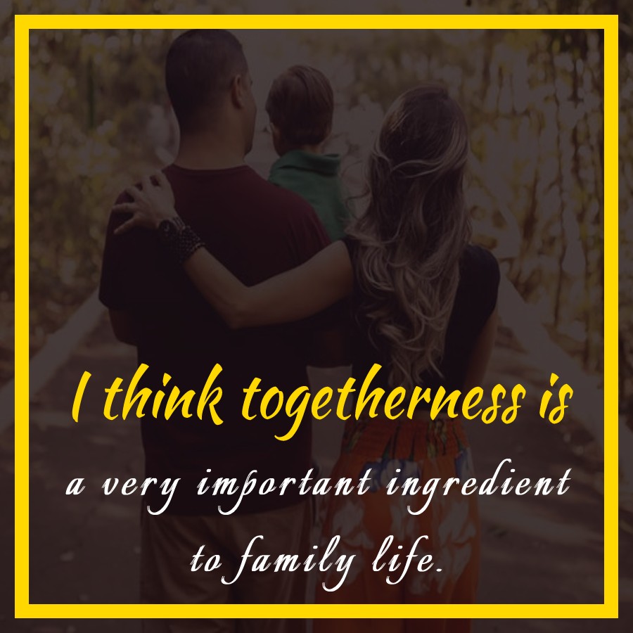 I think togetherness is a very important ingredient to family life. - Family Quotes