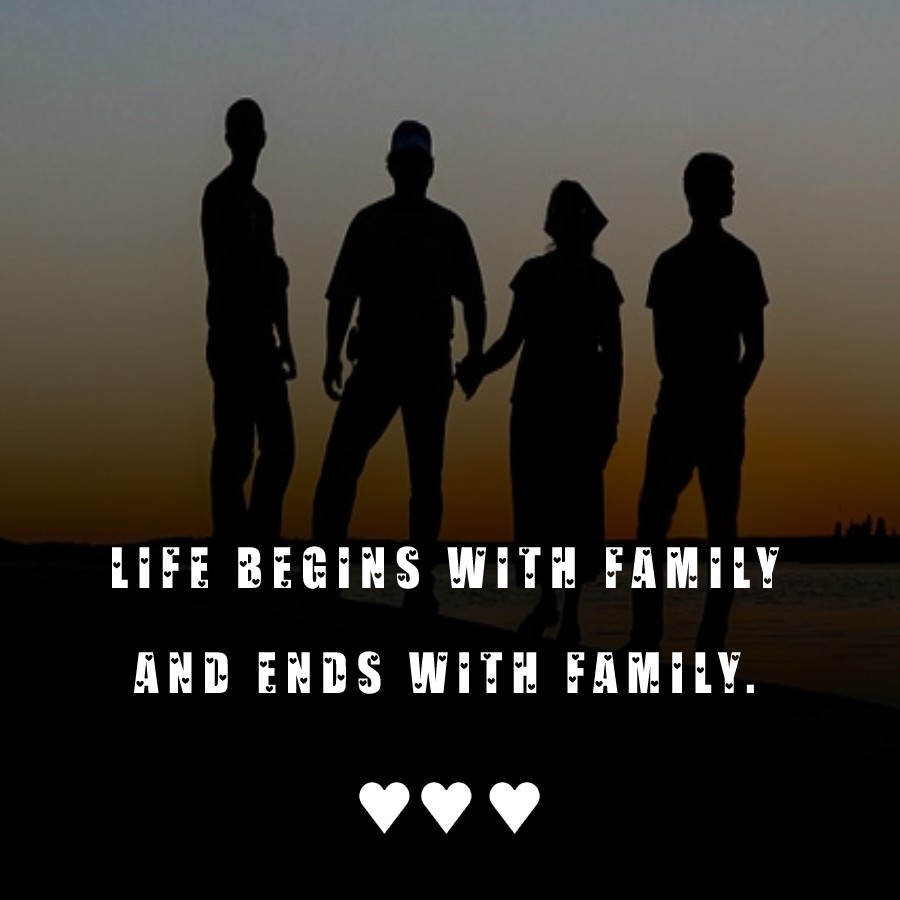 Life begins with family and ends with family.