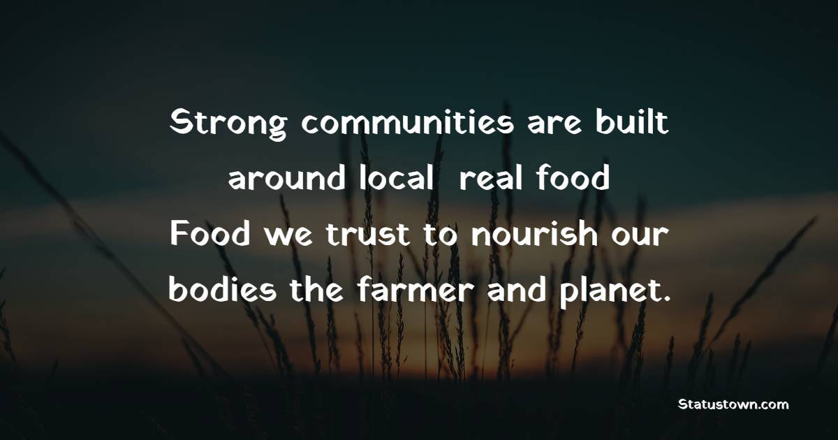 Strong communities are built around local, real food. Food we trust to nourish our bodies, the farmer and planet. - Farmer Quotes