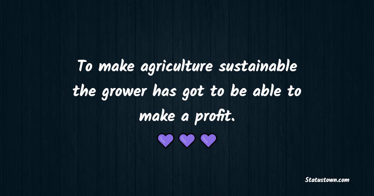 To make agriculture sustainable, the grower has got to be able to make a profit. - Farmer Quotes