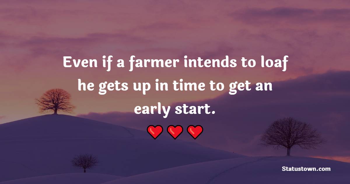 Even if a farmer intends to loaf, he gets up in time to get an early start.
