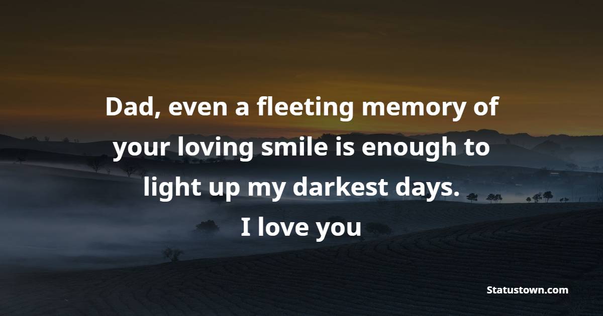 Dad, even a fleeting memory of your loving smile is enough to light up my darkest days. I love you! - Father Daughter Quotes 
