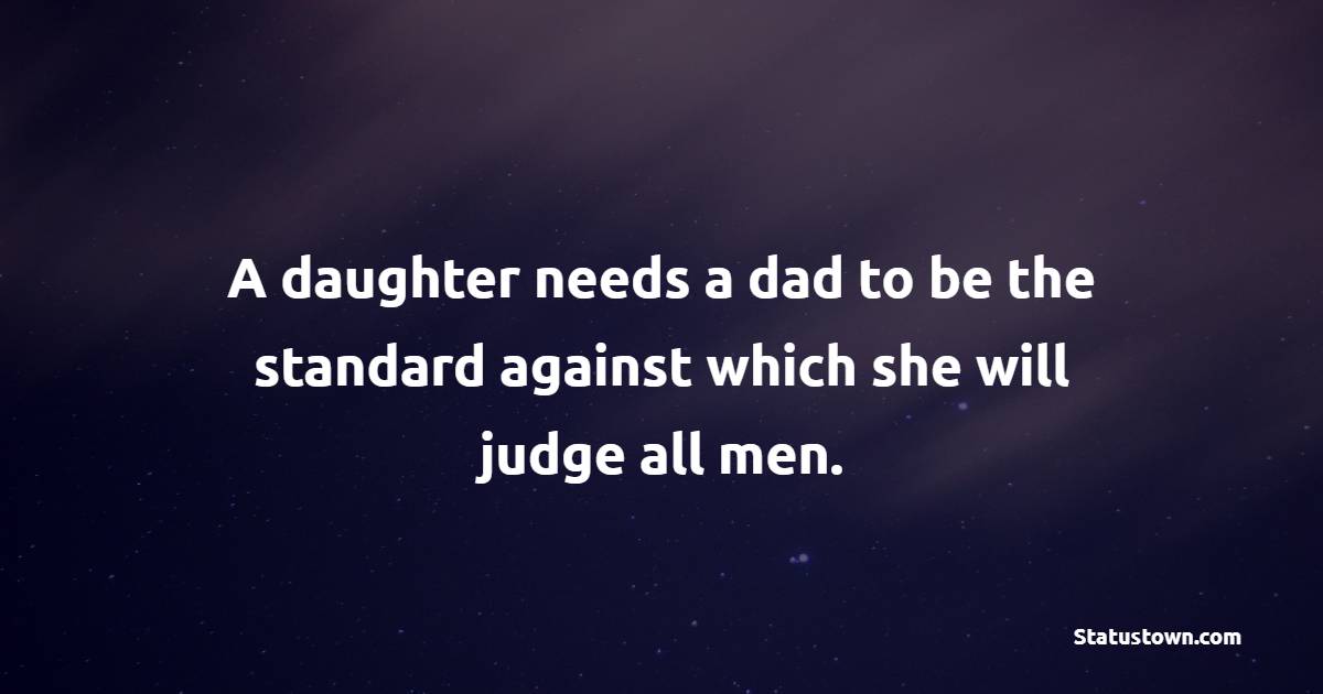 A daughter needs a dad to be the standard against which she will judge all men.