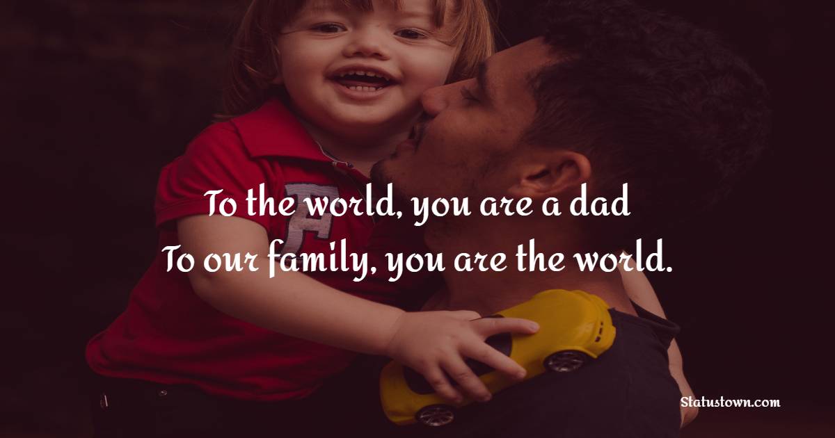 To the world, you are a dad. To our family, you are the world.