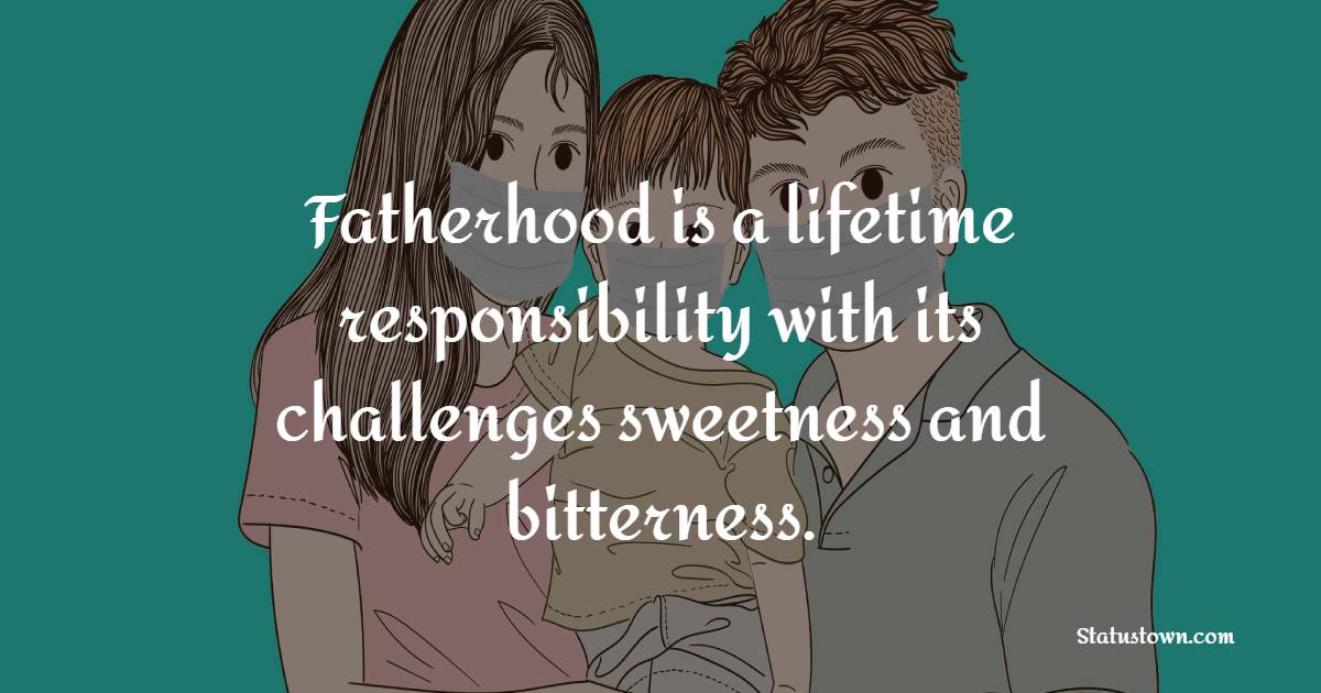 Fatherhood is a lifetime responsibility with its challenges, sweetness and bitterness. - Father Quotes 