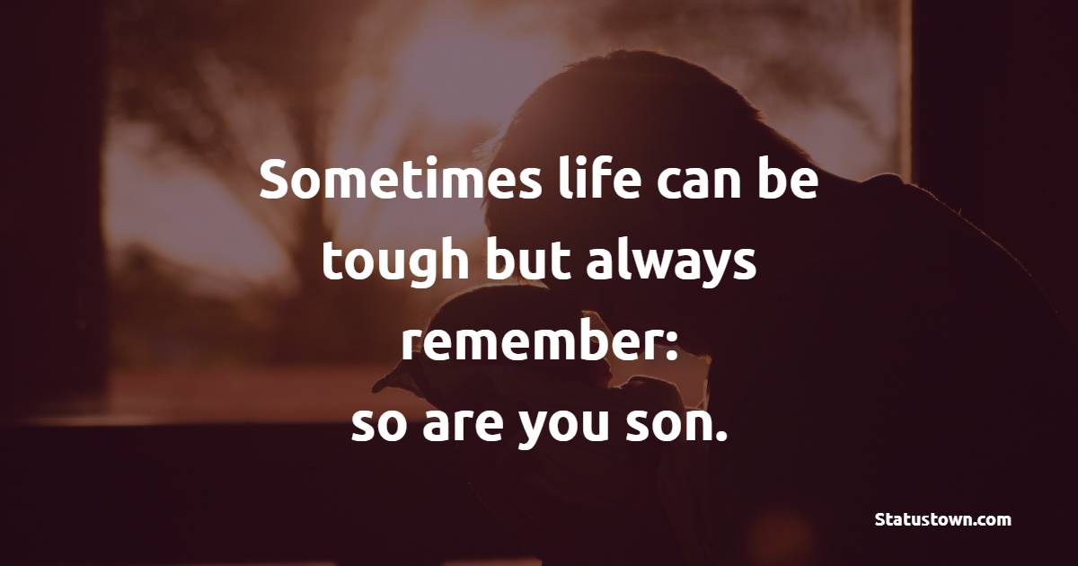 Sometimes life can be tough but always remember: so are you, son.