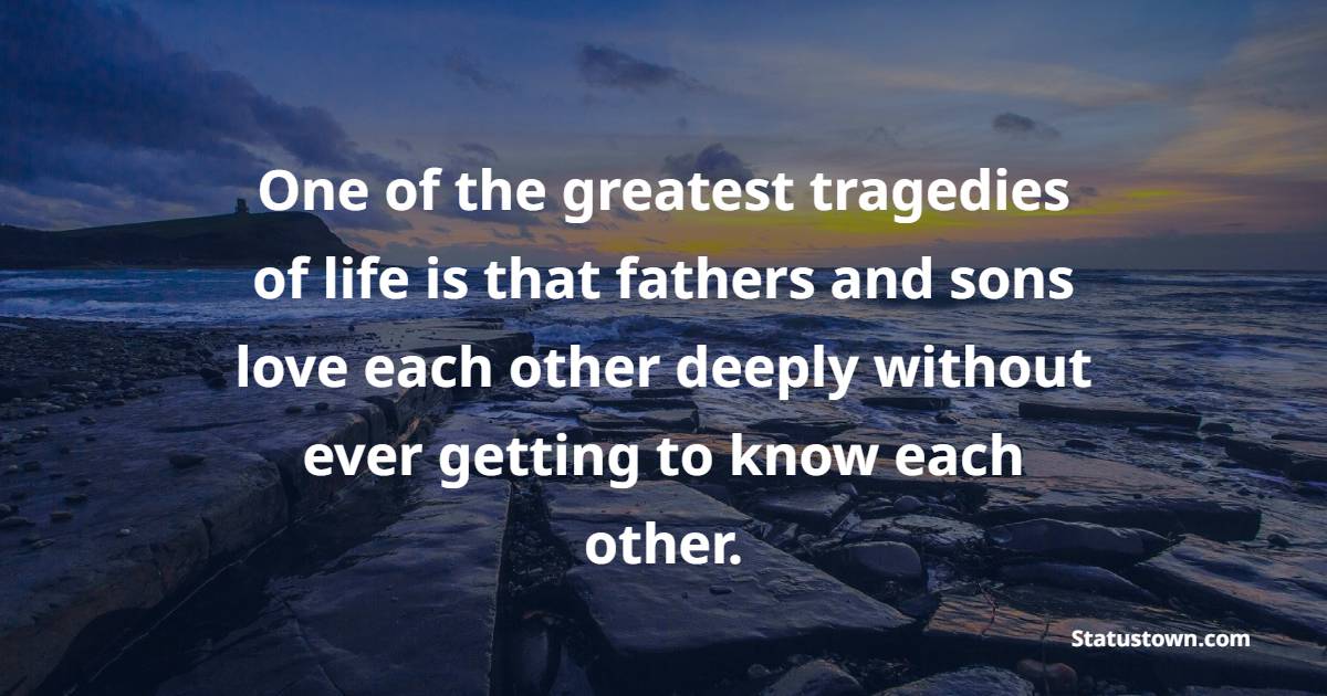 One of the greatest tragedies of life is that fathers and sons love each other deeply without ever getting to know each other.